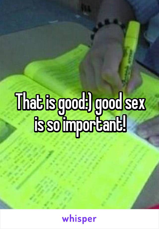 That is good:) good sex is so important!