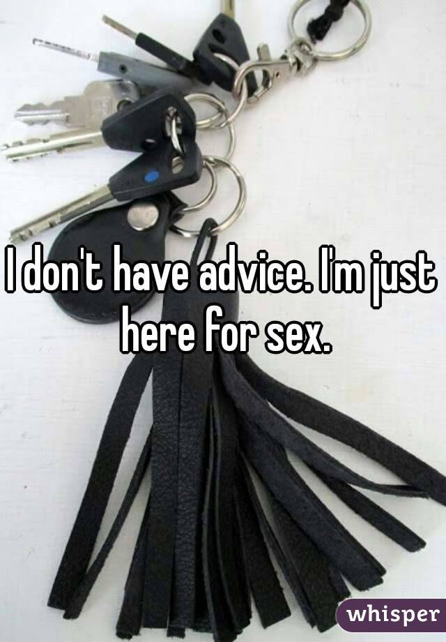I don't have advice. I'm just here for sex.