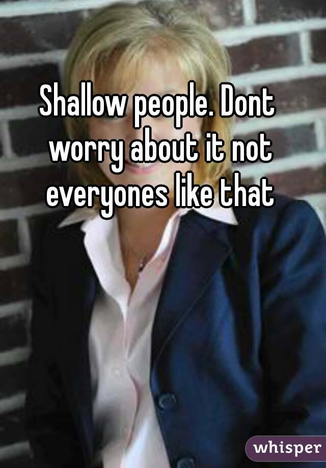 Shallow people. Dont worry about it not everyones like that