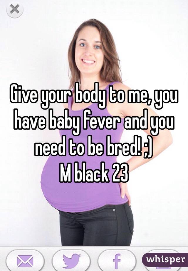 Give your body to me, you have baby fever and you need to be bred! ;)
M black 23