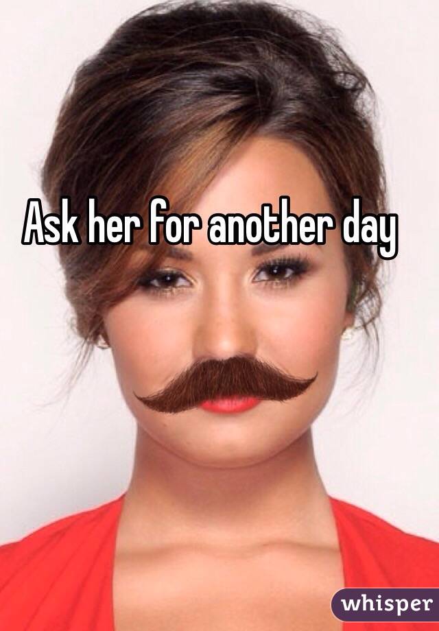 Ask her for another day 