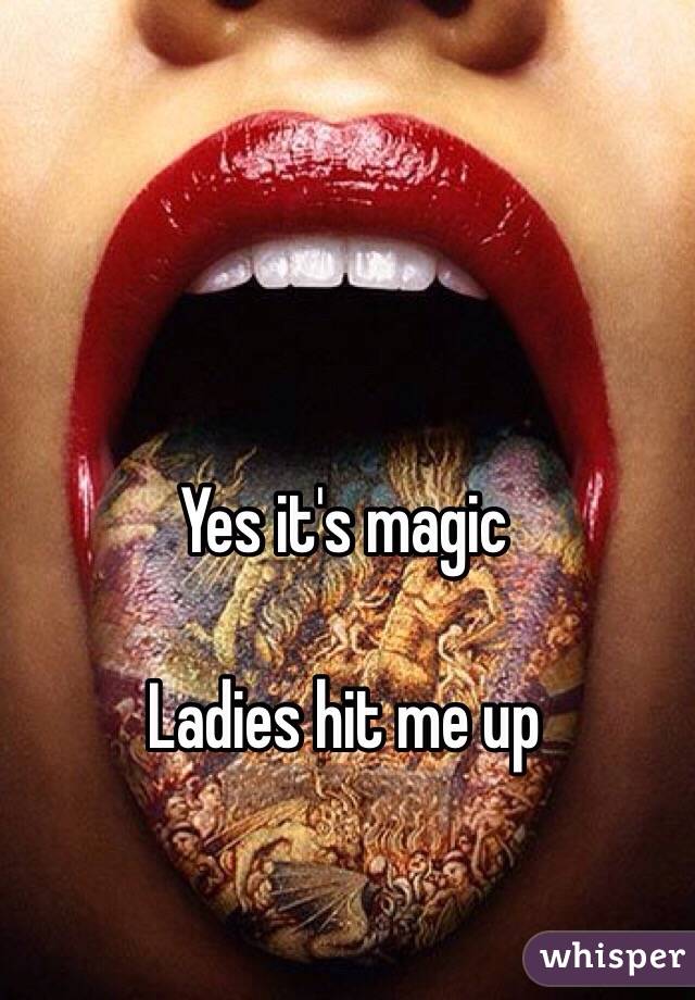 Yes it's magic

Ladies hit me up 