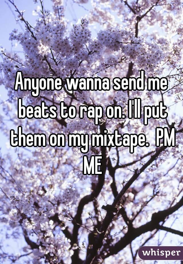 Anyone wanna send me beats to rap on. I'll put them on my mixtape.  PM ME