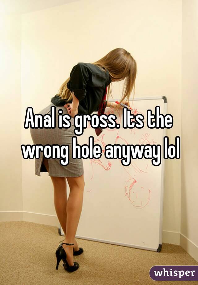 Anal is gross. Its the wrong hole anyway lol