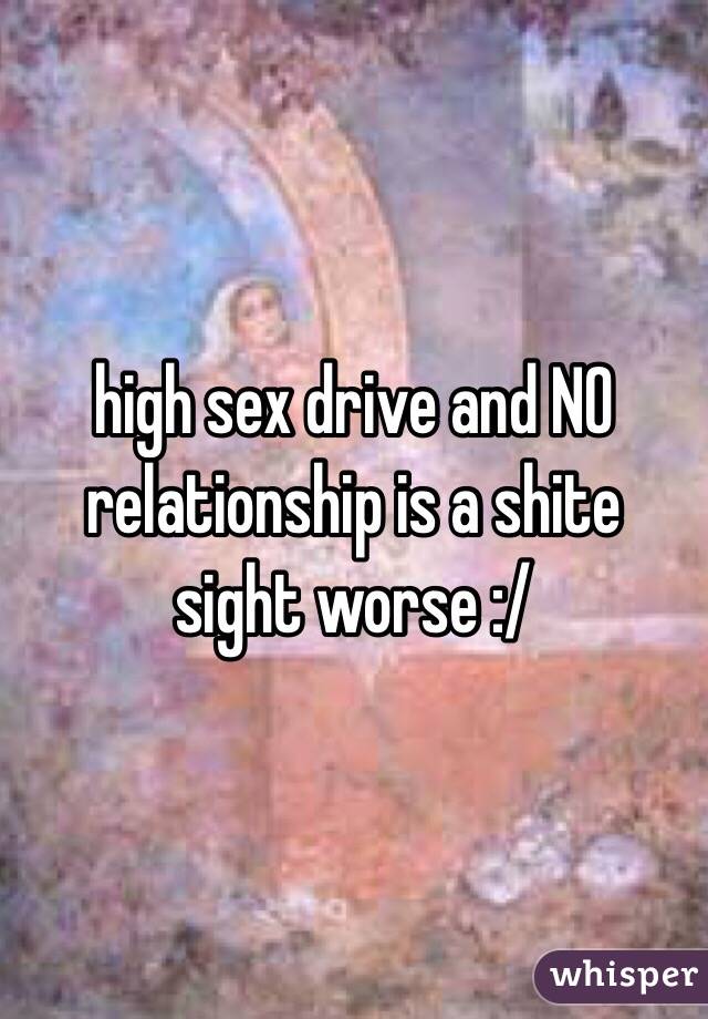 high sex drive and NO relationship is a shite sight worse :/