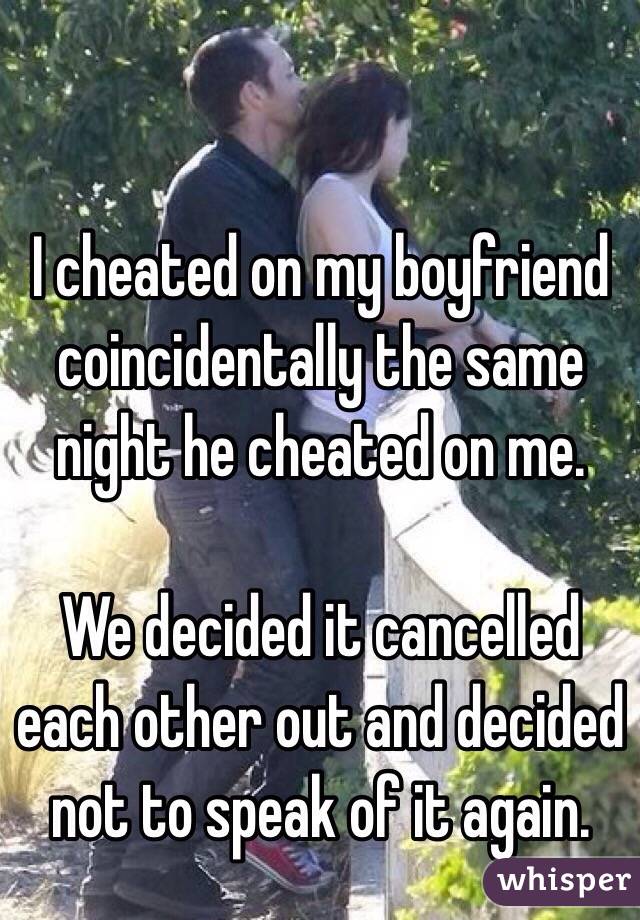 I cheated on my boyfriend coincidentally the same night he cheated on me. 

We decided it cancelled each other out and decided not to speak of it again. 