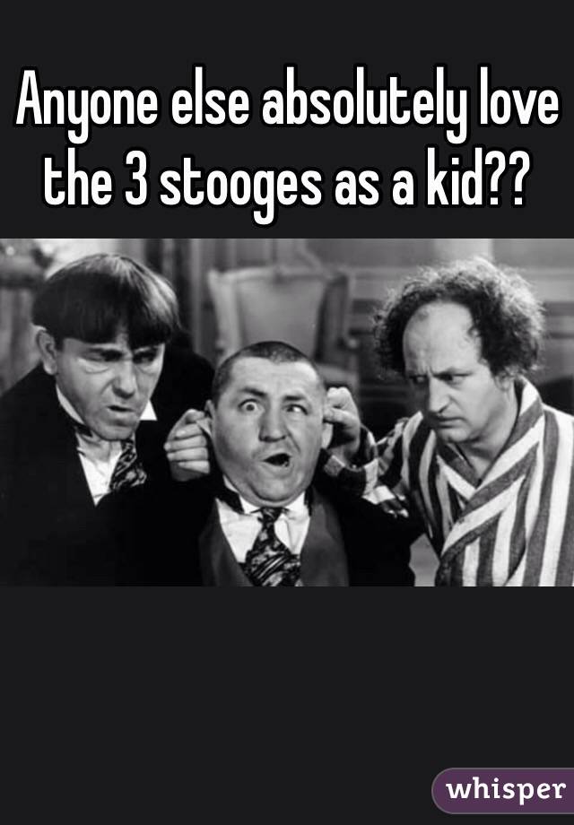 Anyone else absolutely love the 3 stooges as a kid??