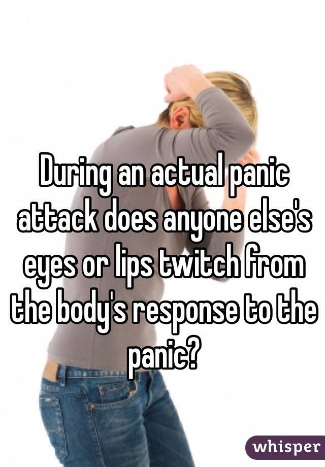 During an actual panic attack does anyone else's eyes or lips twitch from the body's response to the panic?