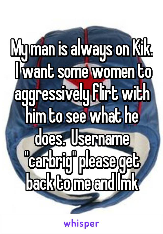 My man is always on Kik.  I want some women to aggressively flirt with him to see what he does.  Username "carbrig" please get back to me and lmk