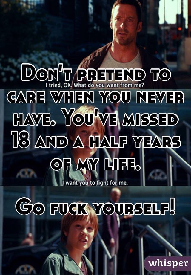 Don't pretend to care when you never have. You've missed 18 and a half years of my life.

Go fuck yourself!