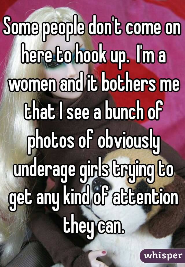 Some people don't come on here to hook up.  I'm a women and it bothers me that I see a bunch of photos of obviously underage girls trying to get any kind of attention they can.