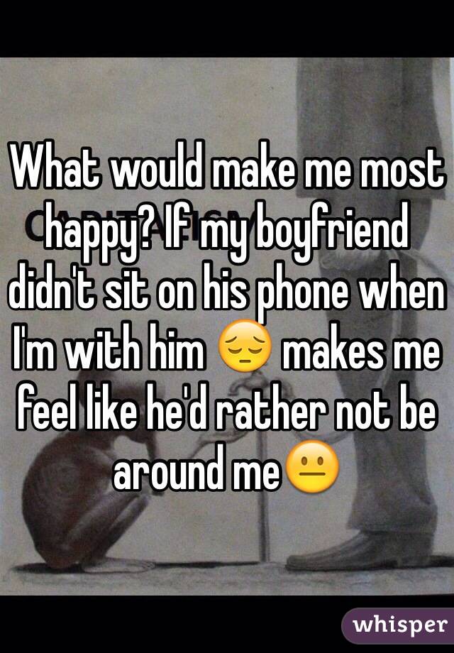 What would make me most happy? If my boyfriend didn't sit on his phone when I'm with him 😔 makes me feel like he'd rather not be around me😐 