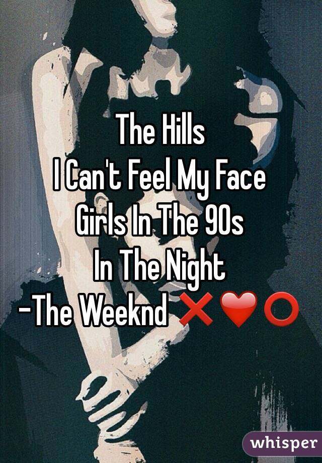 The Hills
I Can't Feel My Face
Girls In The 90s 
In The Night
-The Weeknd ❌❤️⭕️