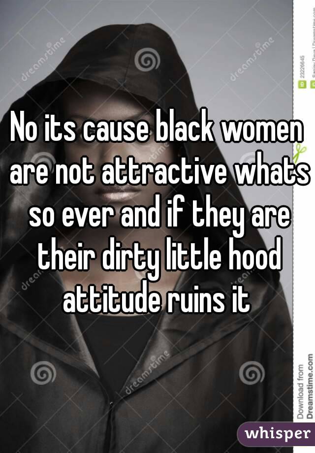 No its cause black women are not attractive whats so ever and if they are their dirty little hood attitude ruins it 