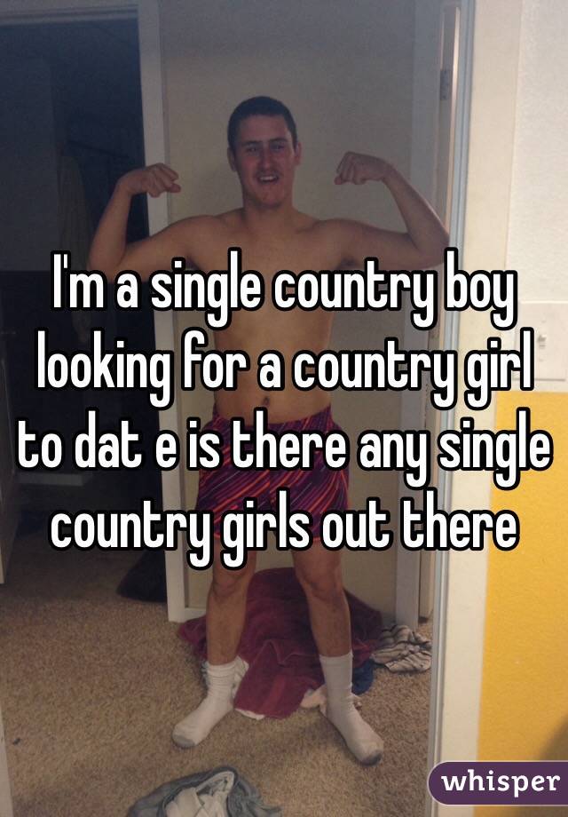 I'm a single country boy looking for a country girl to dat e is there any single country girls out there 
