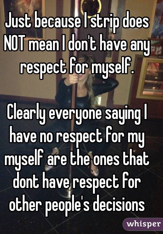 Just because I strip does NOT mean I don't have any respect for myself. 

Clearly everyone saying I have no respect for my myself are the ones that dont have respect for other people's decisions 