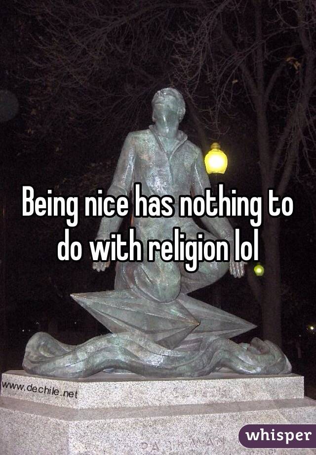 Being nice has nothing to do with religion lol