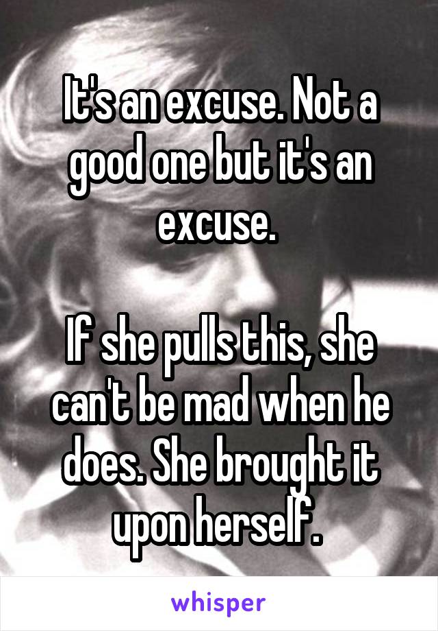 It's an excuse. Not a good one but it's an excuse. 

If she pulls this, she can't be mad when he does. She brought it upon herself. 