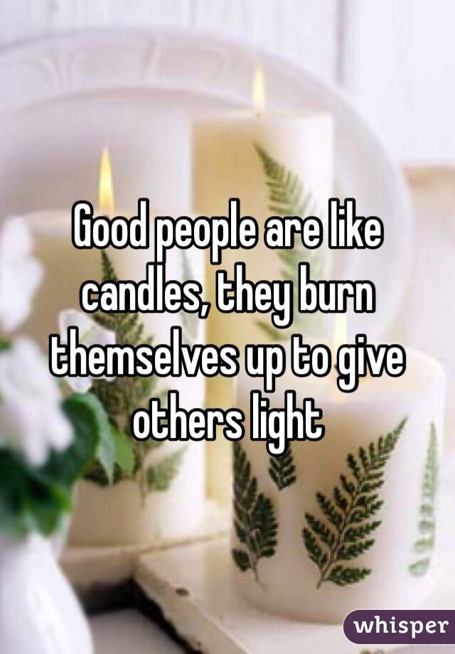 Good people are like candles, they burn themselves up to give others light 