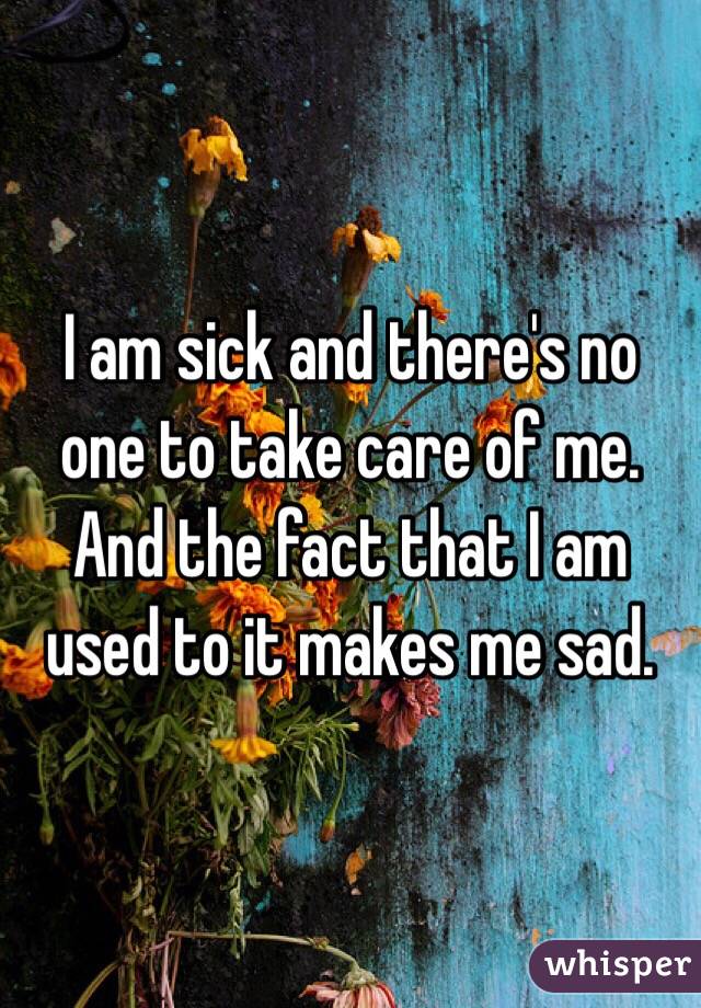 I am sick and there's no one to take care of me. And the fact that I am used to it makes me sad. 