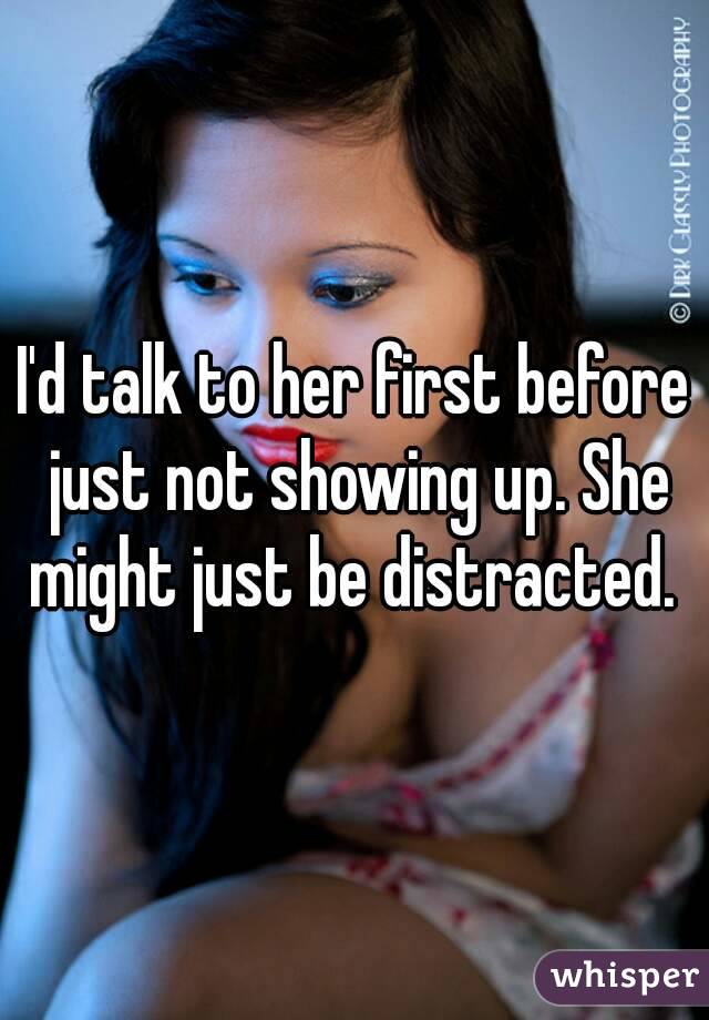 I'd talk to her first before just not showing up. She might just be distracted. 