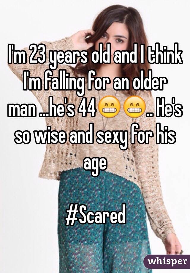 I'm 23 years old and I think I'm falling for an older man ...he's 44😁😁.. He's so wise and sexy for his age

#Scared