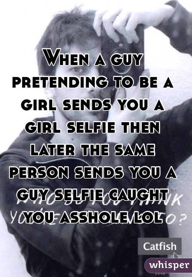 When a guy pretending to be a girl sends you a girl selfie then later the same person sends you a guy selfie caught you asshole lol 