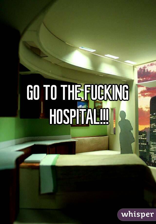 GO TO THE FUCKING HOSPITAL!!!