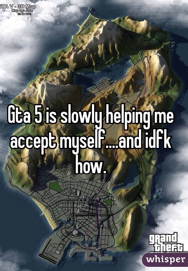 Gta 5 is slowly helping me accept myself....and idfk how. 