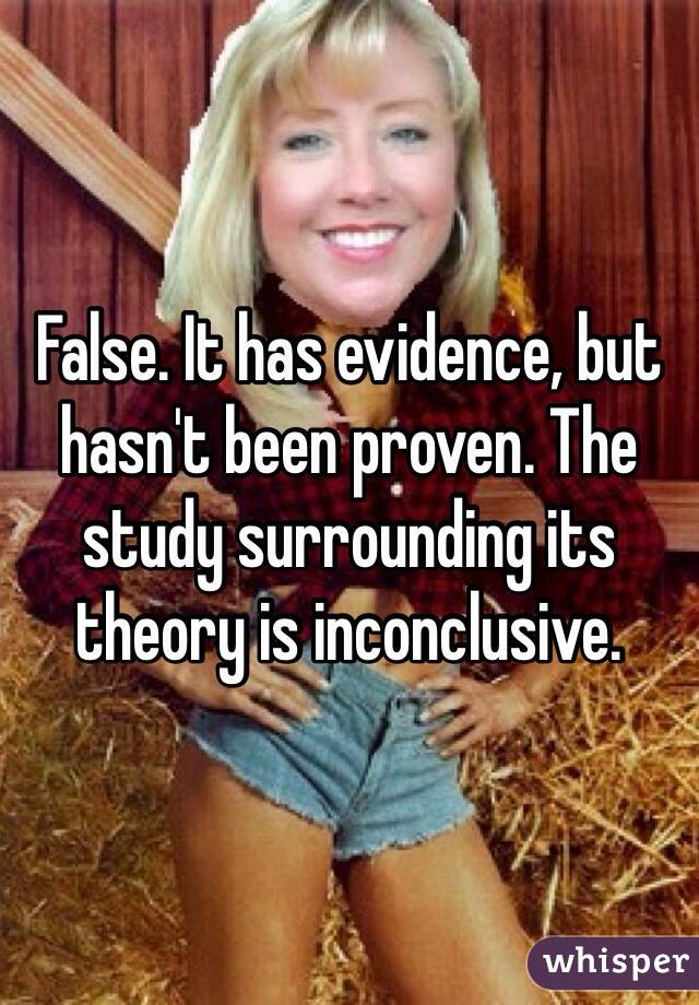 False. It has evidence, but hasn't been proven. The study surrounding its theory is inconclusive.