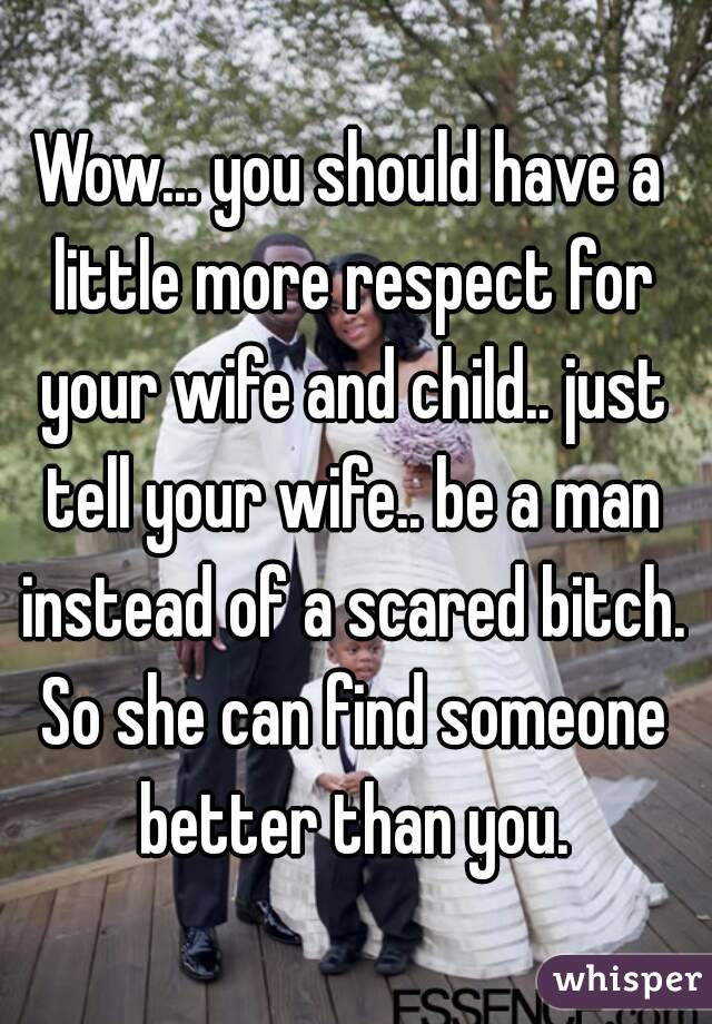 Wow... you should have a little more respect for your wife and child.. just tell your wife.. be a man instead of a scared bitch. So she can find someone better than you.
