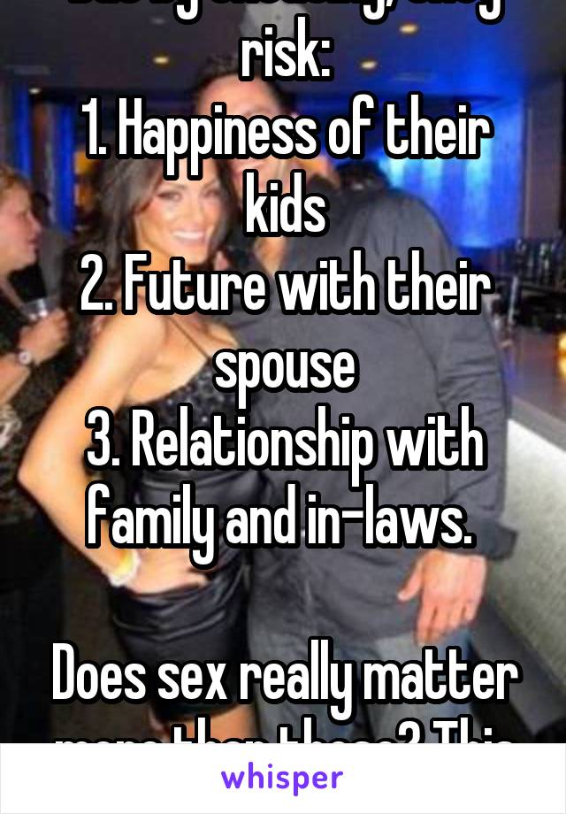 But by cheating, they risk:
1. Happiness of their kids
2. Future with their spouse
3. Relationship with family and in-laws. 

Does sex really matter more than those? This is what I mean. 