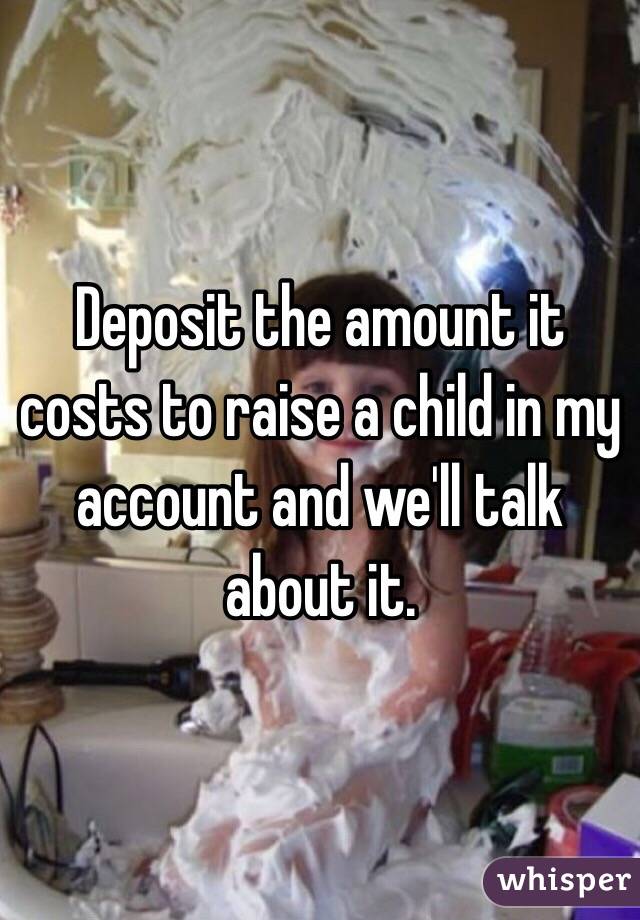 Deposit the amount it costs to raise a child in my account and we'll talk about it.