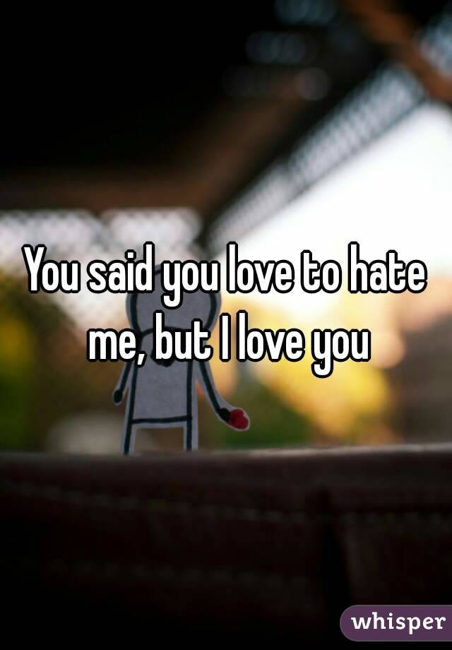 You said you love to hate me, but I love you