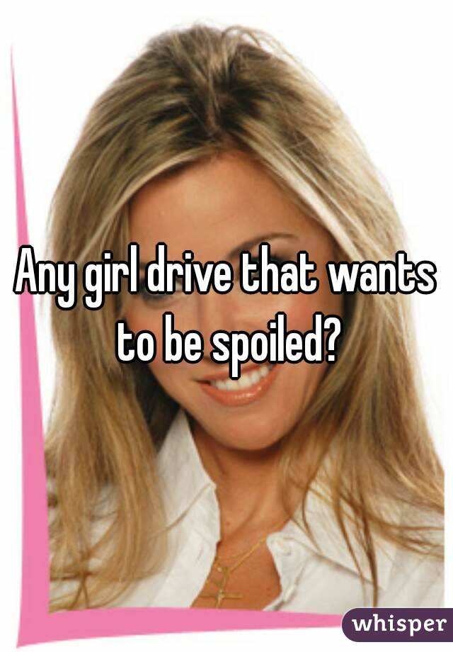 Any girl drive that wants to be spoiled?