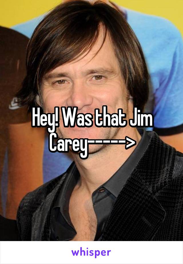 Hey! Was that Jim Carey----->