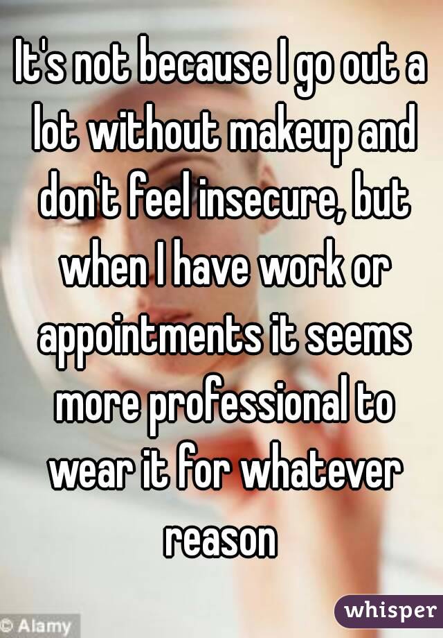 It's not because I go out a lot without makeup and don't feel insecure, but when I have work or appointments it seems more professional to wear it for whatever reason 