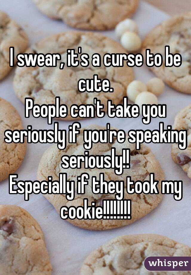 I swear, it's a curse to be cute. 
People can't take you seriously if you're speaking seriously!! 
Especially if they took my cookie!!!!!!!! 