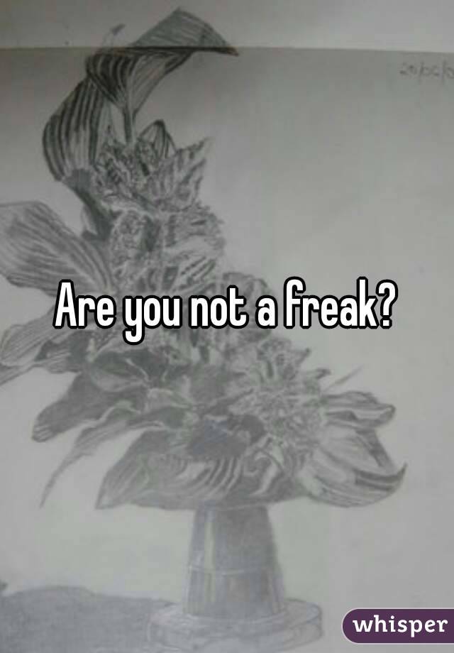 Are you not a freak?