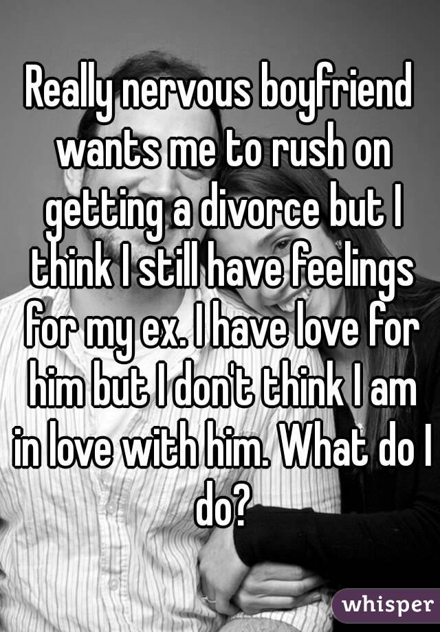 Really nervous boyfriend wants me to rush on getting a divorce but I think I still have feelings for my ex. I have love for him but I don't think I am in love with him. What do I do?