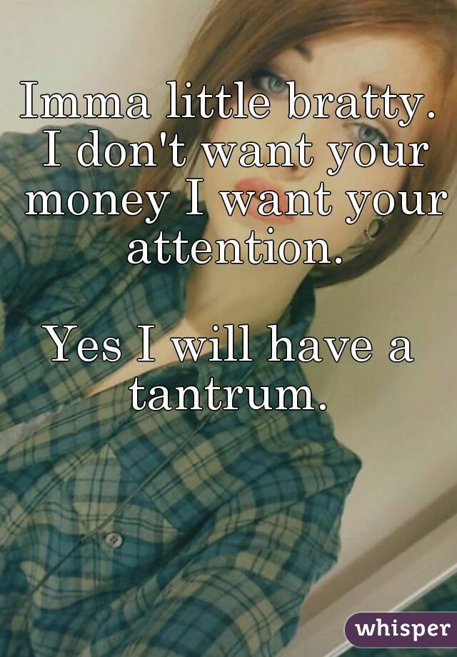 Imma little bratty. I don't want your money I want your attention.

Yes I will have a tantrum. 