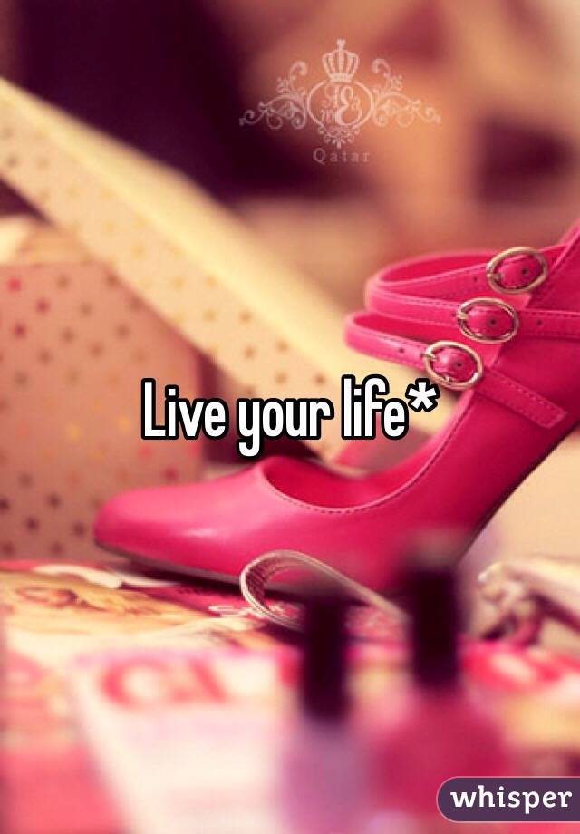 Live your life*