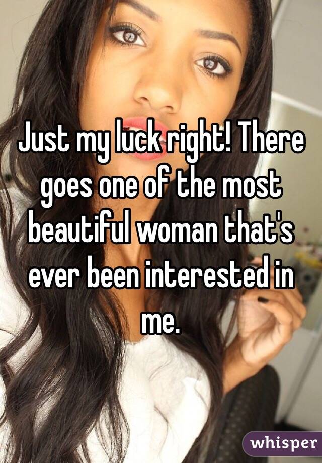 Just my luck right! There goes one of the most beautiful woman that's ever been interested in me. 