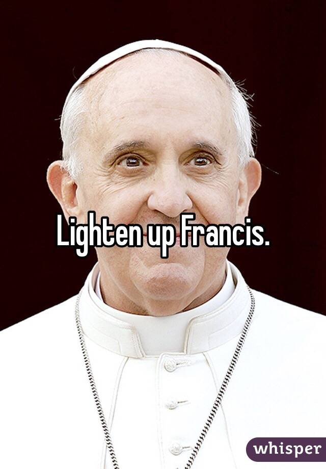 Lighten up Francis. 