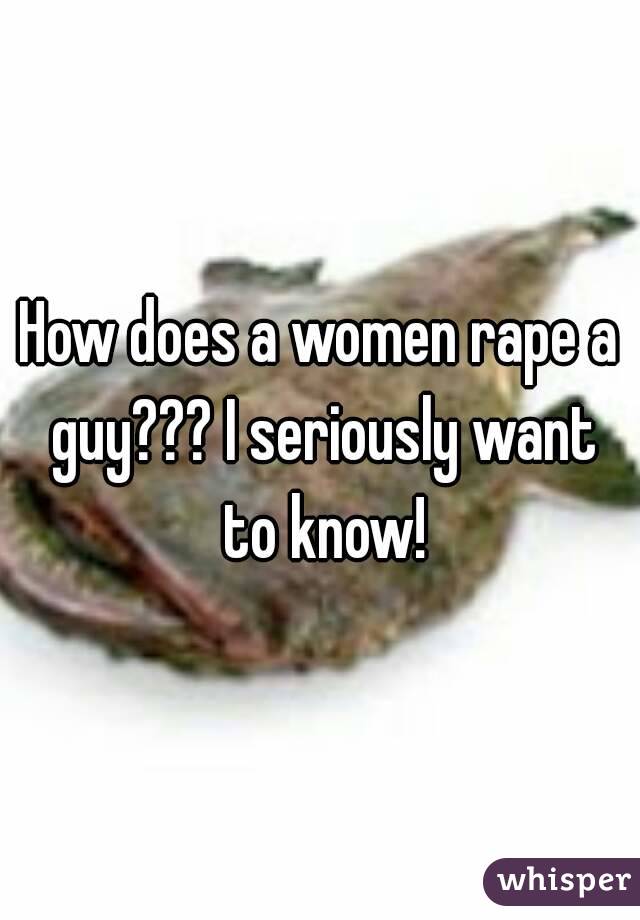 How does a women rape a guy??? I seriously want to know!