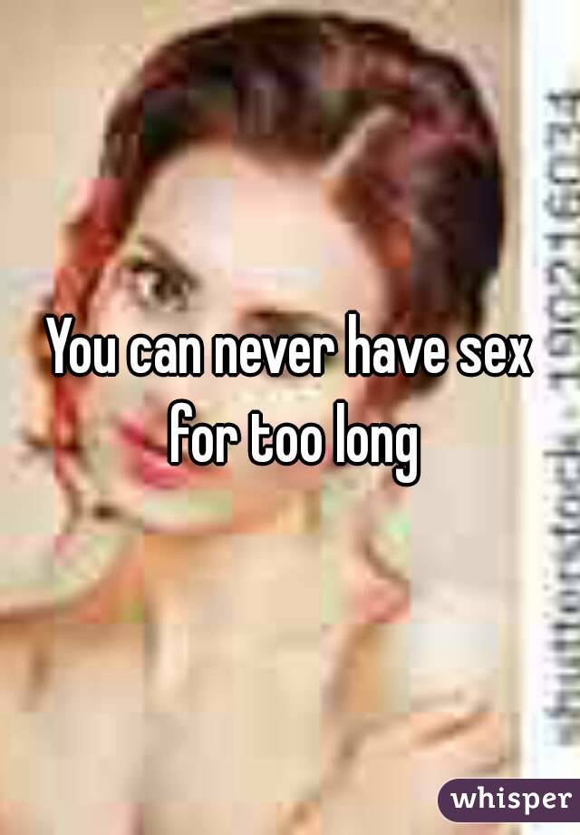 You can never have sex for too long