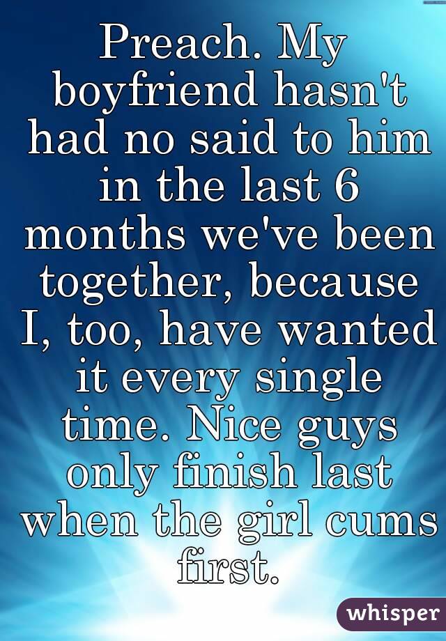 Preach. My boyfriend hasn't had no said to him in the last 6 months we've been together, because I, too, have wanted it every single time. Nice guys only finish last when the girl cums first.