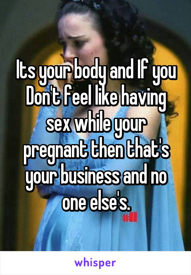 Its your body and If you Don't feel like having sex while your pregnant then that's your business and no one else's.