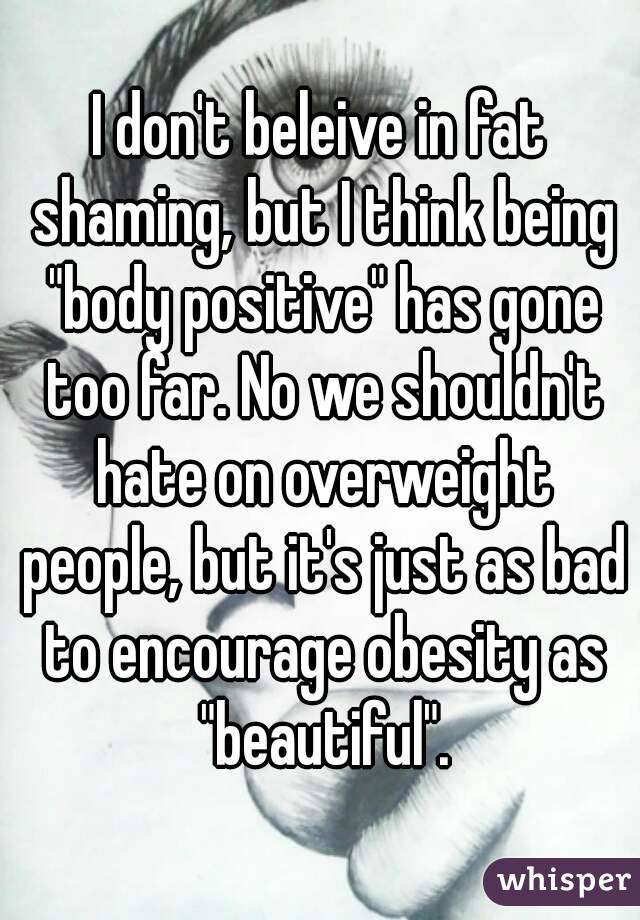 I don't beleive in fat shaming, but I think being "body positive" has gone too far. No we shouldn't hate on overweight people, but it's just as bad to encourage obesity as "beautiful".