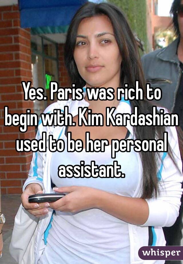 Yes. Paris was rich to begin with. Kim Kardashian used to be her personal assistant.